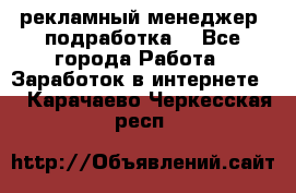 рекламный менеджер (подработка) - Все города Работа » Заработок в интернете   . Карачаево-Черкесская респ.